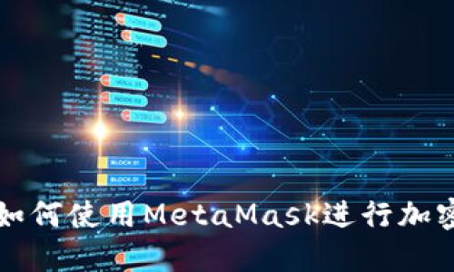 华为用户如何使用MetaMask进行加密货币管理