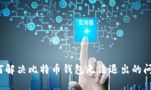 如何解决比特币钱包无法退出的问题?