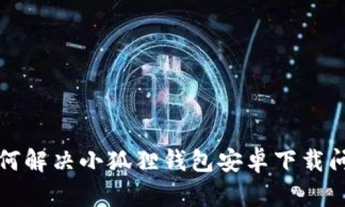如何解决小狐狸钱包安卓下载问题