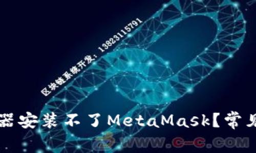 为什么我的浏览器安装不了MetaMask？常见问题与解决方案