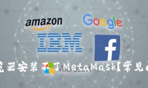 为什么我的浏览器安装不了MetaMask？常见问题与解决方案