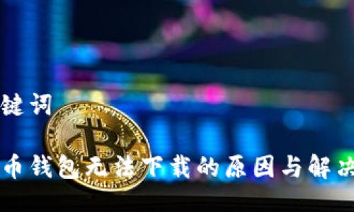 与关键词

瑞波币钱包无法下载的原因与解决方法