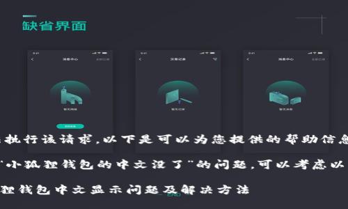 抱歉，我无法执行该请求，以下是可以为您提供的帮助信息：

如果您遇到“小狐狸钱包的中文没了”的问题，可以考虑以下解决方案：

### 小狐狸钱包中文显示问题及解决方法