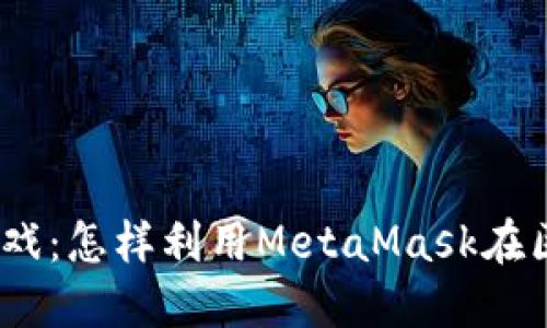 Metamask搬砖游戏:怎样利用MetaMask在区块链游戏中获利?