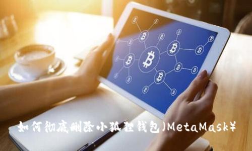 如何彻底删除小狐狸钱包（MetaMask）