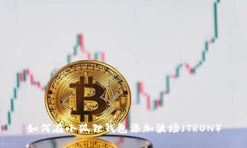如何在小狐狸钱包添加波场(TRON)