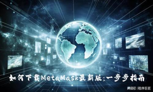 如何下载MetaMask最新版:一步步指南