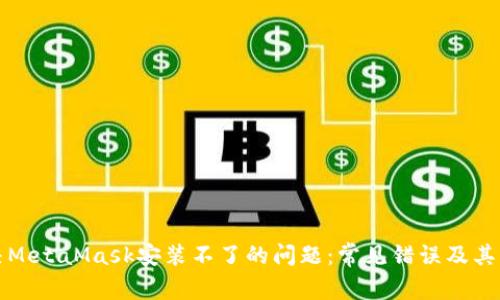 如何解决MetaMask安装不了的问题:常见错误及其解决方案