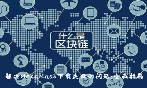 解决MetaMask下载失败的问题：全面指南