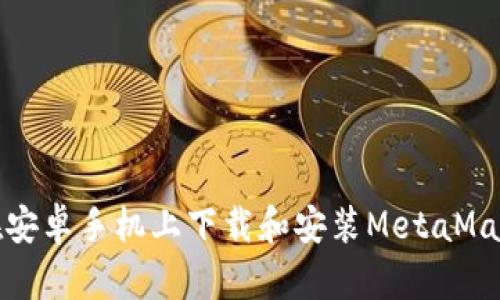 如何在安卓手机上下载和安装MetaMask钱包