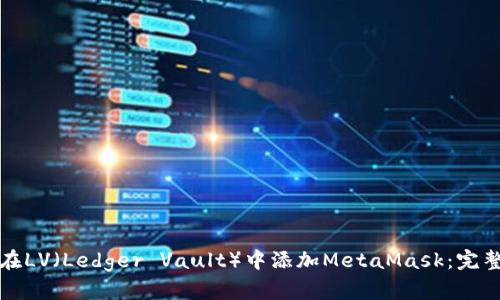 如何在LV(Ledger Vault)中添加MetaMask:完整指南