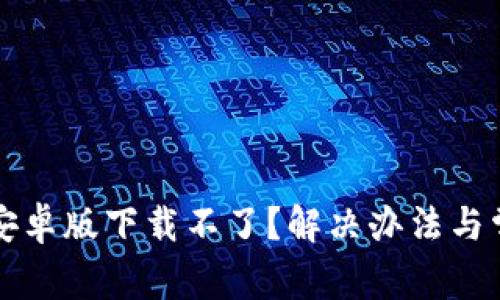小狐狸钱包安卓版下载不了?解决办法与常见问题解析