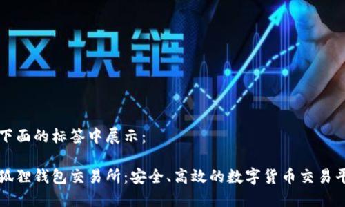 在下面的标签中展示：

小狐狸钱包交易所：安全、高效的数字货币交易平台