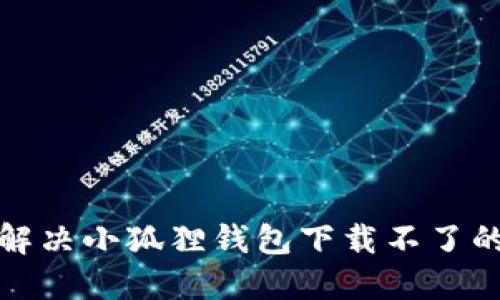 如何解决小狐狸钱包下载不了的问题