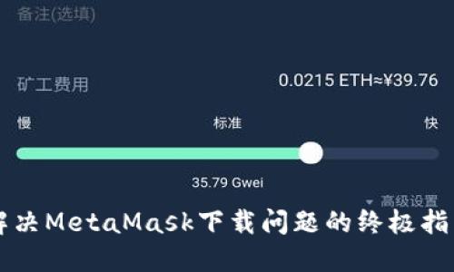 解决MetaMask下载问题的终极指南