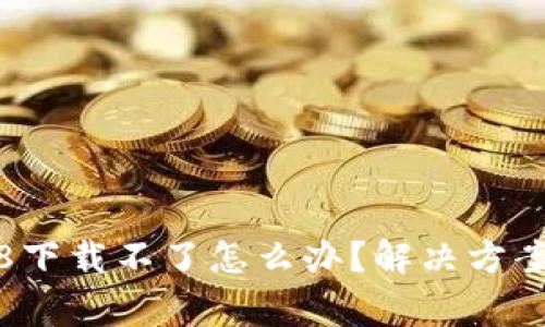 : 小狐狸钱包3.8下载不了怎么办？解决方案及常见问题解析