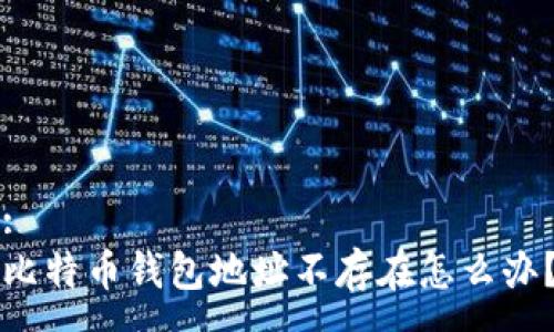 :
比特币钱包地址不存在怎么办?