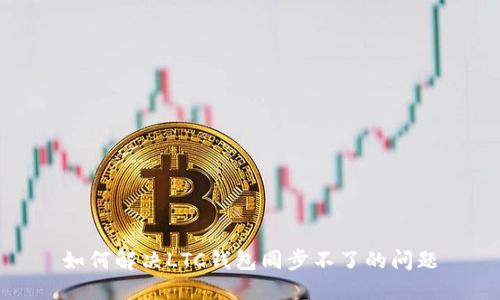 如何解决LTC钱包同步不了的问题
