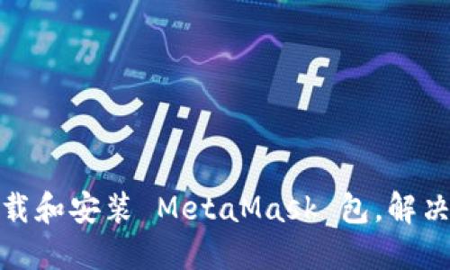 : 如何下载和安装 MetaMask 包，解决闪退问题