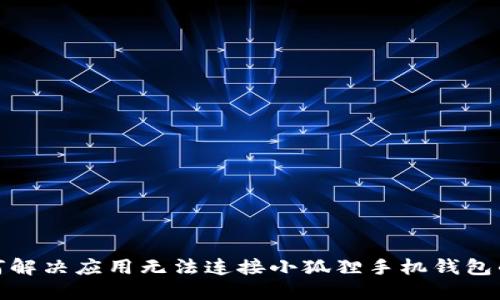 : 如何解决应用无法连接小狐狸手机钱包的问题