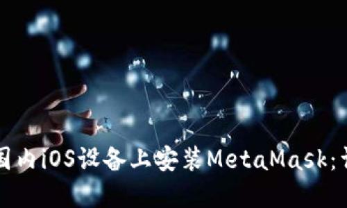 如何在国内iOS设备上安装MetaMask：详细指南
