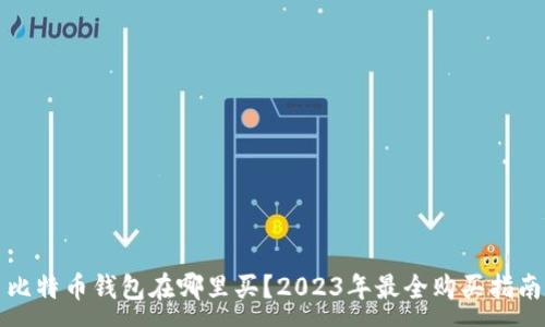 :
比特币钱包在哪里买？2023年最全购买指南