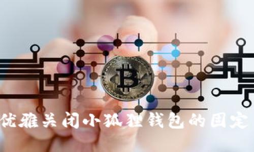 如何优雅关闭小狐狸钱包的固定页面？
