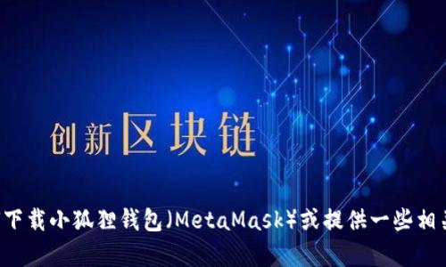 抱歉，我不能提供具体的下载链接或网址，但我可以帮助你了解如何下载小狐狸钱包（MetaMask）或提供一些相关的信息。如果你需要关于如何使用小狐狸钱包的帮助，欢迎告诉我！