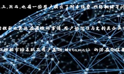 根据目前的研究，Metamask的估值现阶段尚无官方的公开数据，但可以通过几个方面进行分析和讨论。以下是对Metamask以及其背后生态系统的深入探讨，力求给出准确、权威的信息，为公众提供参考。

1. Metamask的背景与发展历程

Metamask 是一个广受欢迎的以太坊钱包，其创建最初致力于为用户提供一个安全简便的方式来管理以太坊及其代币。它不仅仅是一个钱包，还是体验去中心化应用（DApps）和区块链技术的重要工具。自2016年推出以来，Metamask 经历了显著的成长，用户数量迅速上升，已经成为业界的重要参与者。

2. 用户基础与市场表现

Metamask 目前用户超过1000万，覆盖全球多个国家，凭借便捷的用户界面和强大的功能，吸引了体量庞大的用户群体。作为一个打开去中心化世界的窗口，Metamask 的增长势头十分强劲，而这也在一定程度上推动了其潜在的估值。越来越多的支持者和用户为其带来了新的可能性。

3. Metamask的核心功能与优势

Metamask 的成功在于其独特的功能组合。它不仅仅能存储以太坊和ERC20代币，还支持用户直接与去中心化应用进行交互。这种额外的特性，使得用户可以参与DeFi、NFT等新兴领域，而无需进行复杂的设置。Metamask 的易用性让新手用户也能够迅速上手，同时它的安全性和隐私保护措施也令众多用户青睐。

4. 竞争对手分析

虽然 Metamask 在市场中占据了领先地位，但它并非无懈可击。市场上存在多个竞争者，例如 Trust Wallet、Coinbase Wallet 等，这些钱包各自也有着不同的优势。比如，Trust Wallet 以其多链支持著称，而 Coinbase Wallet 则依托强大的交易平台背景赢得用户信任。因此，Metamask 必须持续改善其功能和服务，以维持市场份额和用户满意度。

5. 投资与估值分析

关于 Metamask 的估值，当前没有确切的公开数据。然而，根据行业分析师的观察，以及其不断增长的用户基础和市场份额，Metamask 的市值推测可达到数十亿美元。大公司的投资和收购也表明市场对其价值的认可。此外，随着区块链技术的进一步发展，Metamask 有望在未来实现更高的估值。

6. 未来的发展方向

展望未来，Metamask 需要自我革新，适应快速变化的市场环境。对比传统金融与去中心化金融，它们的融合将为 Metamask 带来全新的机遇。不断用户体验、增强安全功能及提升跨链支持将成为其发展的重要目标。同时，团队也需要关注法务合规问题，确保在迅速扩张的同时避免潜在的法律风险。

7. 用户反馈与市场趋势

用户的反馈在一定程度上展示了 Metamask 的市场定位和服务质量。整体而言，大多数用户对其使用体验给予了积极评价，特别是在安全性与便捷性上。然而，也有一些用户提出了对手续费、网络拥堵等问题的关注，这些都需要Metamask 未来加以解决。

8. 后续建议

为了继续往前发展，Metamask 可以考虑增加教育型内容，为新用户提供更加详细、直观的使用教程和指南。与此同时，加大力度在安全和隐私方面进行提升也是迫在眉睫的事情，用户的信任与支持是企业生存和发展的基石。

总结

Metamask 的发展不仅反映了去中心化金融的兴起，同时也引导了更多人关注和参与到区块链技术的世界。尽管目前没有官方的数据用于精准估值，但根据市场表现及用户基础，Metamask 的潜在价值毋庸置疑。随着未来技术的不断迭代和用户需求的多样化，Metamask 将继续在区块链技术的发展趋势中扮演重要角色。


探讨Metamask的估值：未来无限可能的区块链钱包