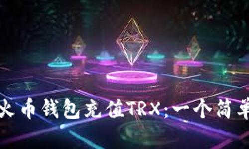 如何为你的火币钱包充值TRX：一个简单易懂的指南