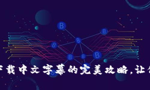 : 小狐狸钱包：轻松下载中文字幕的完美攻略，让你的观影体验更精彩！