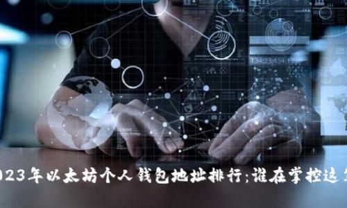 揭秘2023年以太坊个人钱包地址排行：谁在掌控这笔财富？