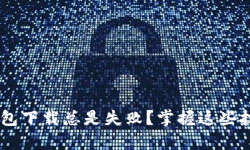 为何小狐狸钱包下载总是失败？掌握这些技巧，轻松解决！