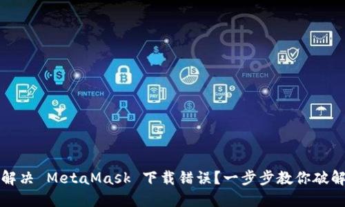 如何解决 MetaMask 下载错误？一步步教你破解难题