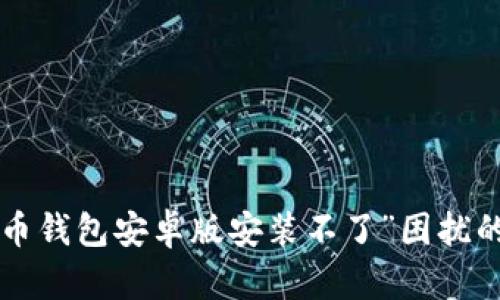 解决“比特币钱包安卓版安装不了”困扰的终极指南！