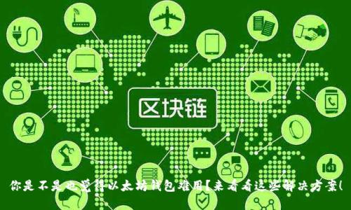 你是不是也觉得以太坊钱包难用？来看看这些解决方案！