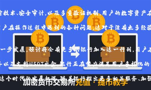 银行推出钱包与USDT出金了吗

银行, 钱包, USDT, 出金/guanjianci

随着数字货币的迅速发展，越来越多的银行和金融机构开始关注数字资产的管理及其带来的机遇。近期，有关银行推出钱包服务以及USDT（泰达币）出金的问题引起了广泛的讨论与关注。那么，银行是否已经推出相关服务？我们一起来深入探讨。

银行进军数字货币市场的背景
在过去的几年中，数字货币的普及程度逐渐攀升，很多投资者开始关注比特币、以太坊等主流加密货币。与此同时，USDT作为稳定币则凭借其与美元的锚定关系，在市场的流动性和稳定性方面逐渐受到欢迎。许多用户希望能更便捷地进行数字资产的存取和交易，而这正是银行逐步尝试进入数字货币领域的重要原因之一。

钱包服务的推出
根据业内消息，一些银行开始在其金融服务中引入数字钱包的功能。这一服务不仅可以让客户安全存储其数字货币资产，还可以方便地进行资产的管理与交易。用户可以通过银行的手机App进行数字资产的充值、取现和交易，极大地提高了数字资产的流动性。

例如，某些银行的数字钱包支持多种主流数字货币以及稳定币的存取。这对于希望实现资产价值保值的用户来说尤为重要。通过将资金转换为USDT等稳定币，用户能够避免市场价格的大幅波动，从而有效保护自己的投资价值。

USDT出金服务的现状
对于USDT出金服务，目前市场上已有部分银行开始试点这一功能，使得用户可以将其数字资产转换为法定货币并出金到银行账户。这一举措受到许多用户的欢迎，尤其是在加密货币市场波动较大的情况下，用户能够选择将其资产兑换为USDT，以减轻风险。

需要注意的是，虽然出金服务已经在一些银行正式上线，但并非所有金融机构都已跟进。这其中的原因可能涉及到监管政策、风险控制等多方面因素。因此，用户在选择银行进行数字资产管理时，务必仔细阅读相关条款与政策，并确保所选银行拥有良好的信誉与安全保障。

数字钱包的安全性
随着数字资产的普及，安全性问题也成为用户普遍关注的焦点。银行推出钱包服务的同时，也加大了对安全性措施的投入。通过采用先进的加密技术、安全审计，以及多重验证机制，用户的数字资产在银行的保护下能够更加安全。

当然，即使是银行级别的安全措施，用户也应时刻保持警惕，确保自己的账户信息不被泄露。此外，各银行通常还会提供客户支持服务，以解答用户在操作过程中遇到的各种问题。这对于没有太多经验的用户来说，无疑是一种有效的保障。

未来的发展趋势
银行的钱包与USDT出金服务的推出标志着传统金融机构在应对数字货币潮流中的逐步适应与转变。未来，随着监管政策的完善以及技术的进一步发展，预计将会有更多的银行加入这一行列。用户在享受便利的同时，也应关注市场动态，理性投资，避免因市场波动造成的损失。

总的来看，银行在数字货币领域的探索与实践，展现出了金融行业在数字化转型方面的积极态度与开放性。通过提供安全、便捷的数字钱包服务以及支持USDT出金，银行正在努力满足用户多样化的需求，推动数字货币的普及与应用。对于普通投资者而言，参与这一新兴领域的同时，也需保持必要的知识储备，以便在市场中做出明智的决策。

在这一背景下，数字资产的发展与应用前景非常广阔。无论是针对个人投资者，还是机构投资者，了解并掌握相关的知识与技能，将有助于抓住这个时代的发展机遇。随着银行推出更多相关服务、加强对数字资产的掌控，未来的金融世界将会展现出更为丰富的可能性。在这一变革的浪潮中，您准备好迎接新的挑战了吗？