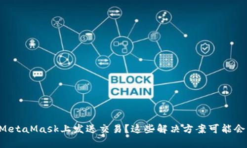 无法在MetaMask上发送交易？这些解决方案可能会帮到你！
