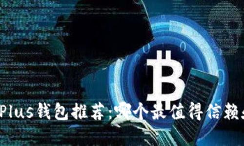 比特币Plus钱包推荐：哪个最值得信赖和使用？