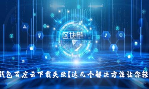 小狐狸钱包百度云下载失败？这几个解决方法让你轻松搞定！