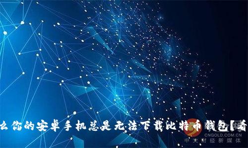 为什么你的安卓手机总是无法下载比特币钱包？看这里！