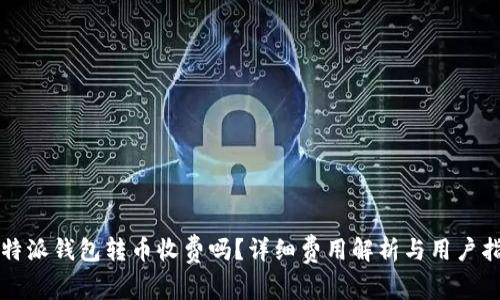 比特派钱包转币收费吗？详细费用解析与用户指南