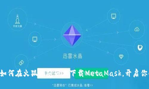 一步一步教你如何在火狐浏览器上下载MetaMask，开启你的区块链之旅！