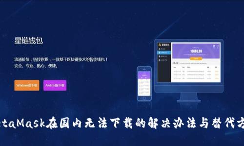 MetaMask在国内无法下载的解决办法与替代方案