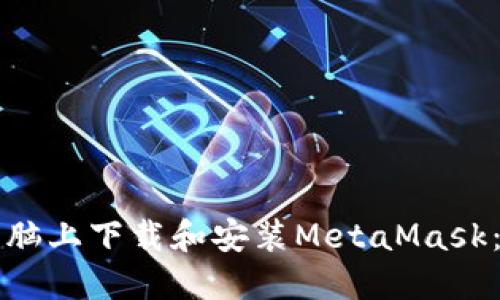如何在电脑上下载和安装MetaMask：完整指南