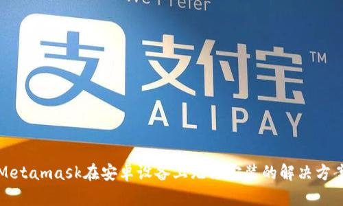 Metamask在安卓设备上无法安装的解决方案