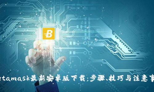 Metamask最新安卓版下载：步骤、技巧与注意事项
