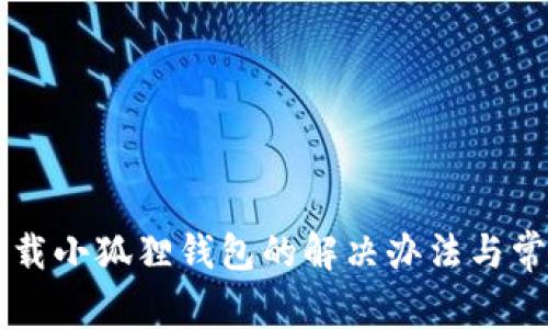 电脑无法下载小狐狸钱包的解决办法与常见问题解析