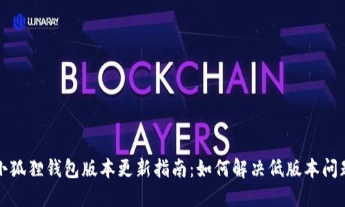 小狐狸钱包版本更新指南：如何解决低版本问题