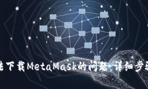 解决谷歌无法下载MetaMask的问题：详细步骤与常见查询